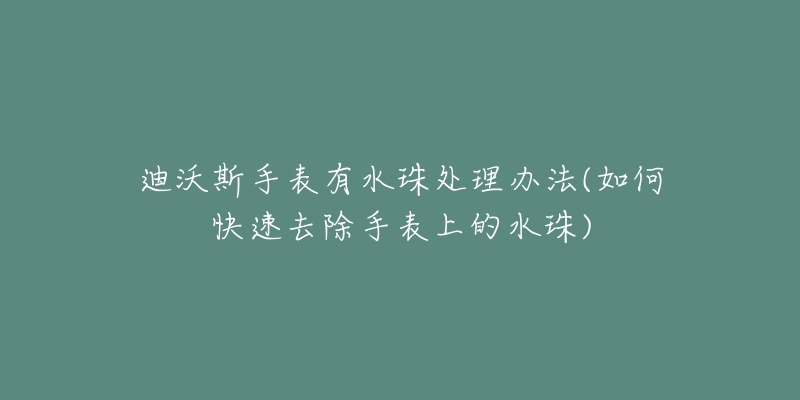 迪沃斯手表有水珠处理办法(如何快速去除手表上的水珠)-名表号 迪沃斯手表有水珠处理办法(如何快速去除手表上的水珠)