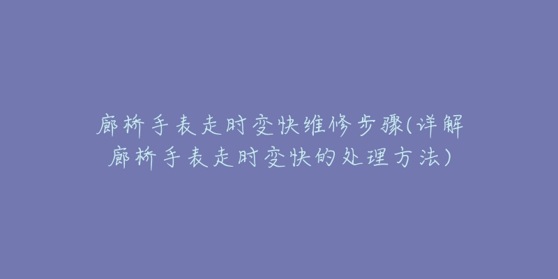 廊桥手表走时变快维修步骤(详解廊桥手表走时变快的处理方法)-名表号 廊桥手表走时变快维修步骤(详解廊桥手表走时变快的处理方法)