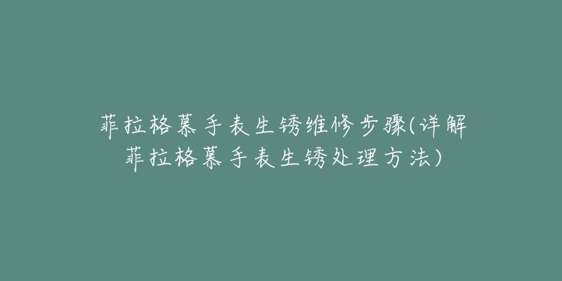 菲拉格慕手表生锈维修步骤(详解菲拉格慕手表生锈处理方法)-名表号 菲拉格慕手表生锈维修步骤(详解菲拉格慕手表生锈处理方法)