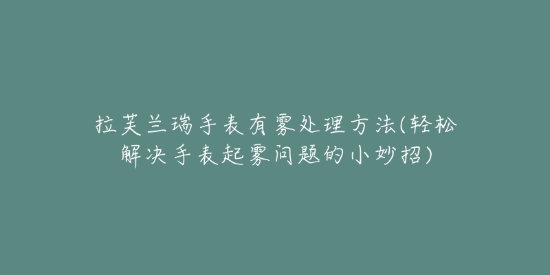 拉芙兰瑞手表有雾处理方法(轻松解决手表起雾问题的小妙招)-名表号 拉芙兰瑞手表有雾处理方法(轻松解决手表起雾问题的小妙招)