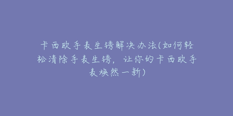 卡西欧手表生锈解决办法(如何轻松清除手表生锈,让你的卡西欧手表焕然一新)-名表号 卡西欧手表生锈解决办法(如何轻松清除手表生锈,让你的卡西欧手表焕然一新)