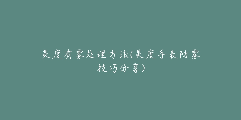 美度有雾处理方法(美度手表防雾技巧分享)-名表号 美度有雾处理方法(美度手表防雾技巧分享)