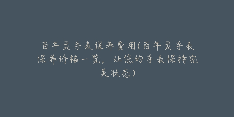 百年灵手表保养费用(百年灵手表保养价格一览,让您的手表保持完美状态)-名表号 百年灵手表保养费用(百年灵手表保养价格一览,让您的手表保持完美状态)