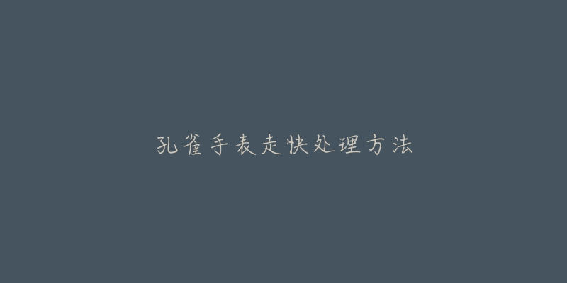 孔雀手表走快处理方法-名表号 孔雀手表走快处理方法