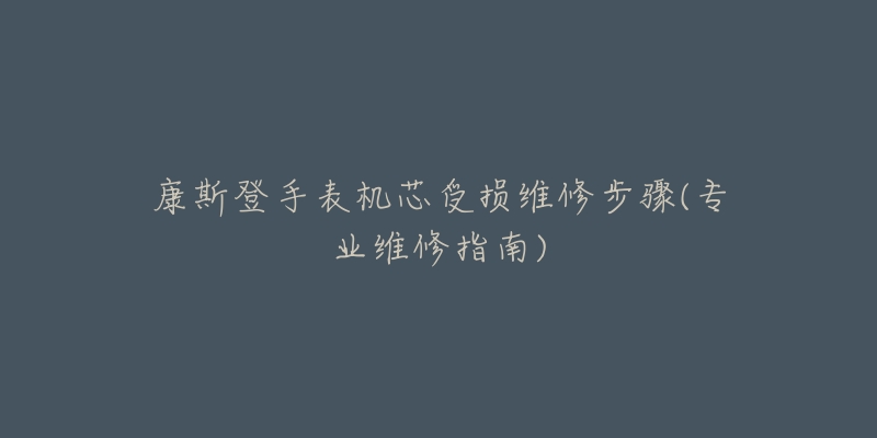康斯登手表机芯受损维修步骤(专业维修指南)-名表号 康斯登手表机芯受损维修步骤(专业维修指南)