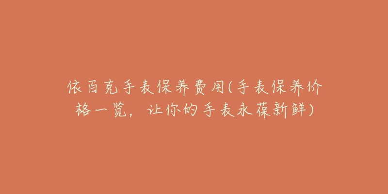 依百克手表保养费用(手表保养价格一览,让你的手表永葆新鲜)-名表号 依百克手表保养费用(手表保养价格一览,让你的手表永葆新鲜)