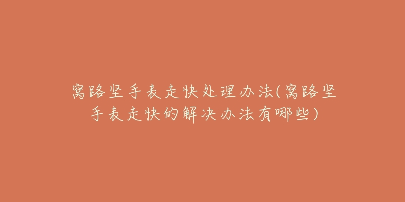 窝路坚手表走快处理办法(窝路坚手表走快的解决办法有哪些)-名表号 窝路坚手表走快处理办法(窝路坚手表走快的解决办法有哪些)