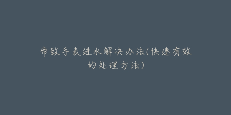 帝致手表进水解决办法(快速有效的处理方法)-名表号 帝致手表进水解决办法(快速有效的处理方法)