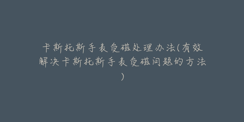 卡斯托斯手表受磁处理办法(有效解决卡斯托斯手表受磁问题的方法)-名表号 卡斯托斯手表受磁处理办法(有效解决卡斯托斯手表受磁问题的方法)