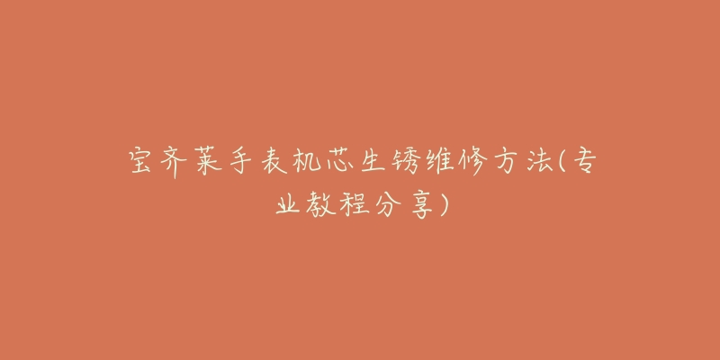 宝齐莱手表机芯生锈维修方法(专业教程分享)-名表号 宝齐莱手表机芯生锈维修方法(专业教程分享)