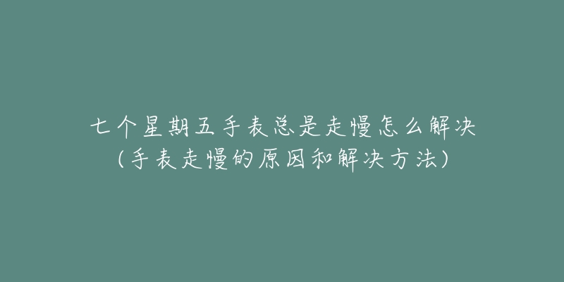 七个星期五手表总是走慢怎么解决(手表走慢的原因和解决方法)-名表号 七个星期五手表总是走慢怎么解决(手表走慢的原因和解决方法)