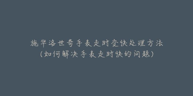 施华洛世奇手表走时变快处理方法(如何解决手表走时快的问题)-名表号 施华洛世奇手表走时变快处理方法(如何解决手表走时快的问题)