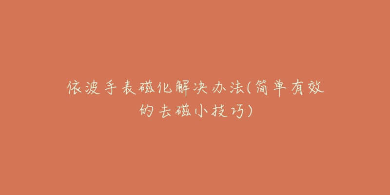依波手表磁化解决办法(简单有效的去磁小技巧)-名表号 依波手表磁化解决办法(简单有效的去磁小技巧)