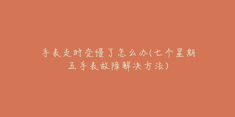 手表走时变慢了怎么办(七个星期五手表故障解决方法)-名表号 手表走时变慢了怎么办(七个星期五手表故障解决方法)