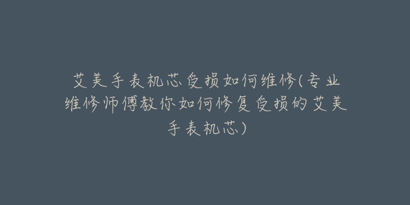 艾美手表机芯受损如何维修(专业维修师傅教你如何修复受损的艾美手表机芯)-名表号 艾美手表机芯受损如何维修(专业维修师傅教你如何修复受损的艾美手表机芯)
