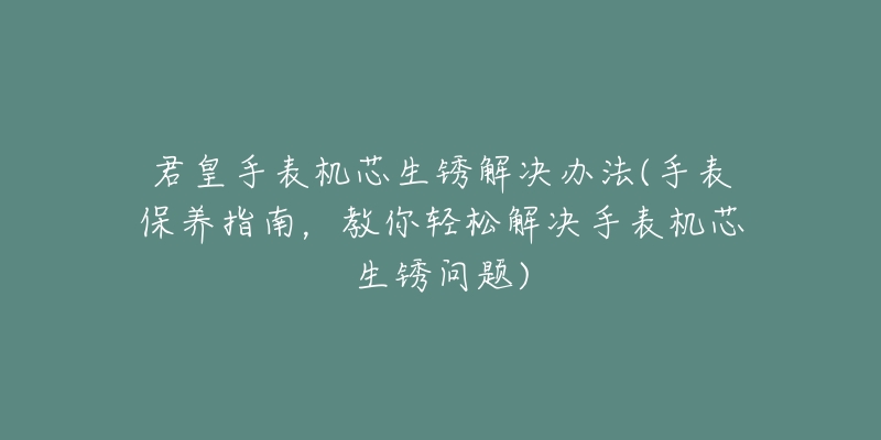 君皇手表机芯生锈解决办法(手表保养指南,教你轻松解决手表机芯生锈问题)-名表号 君皇手表机芯生锈解决办法(手表保养指南,教你轻松解决手表机芯生锈问题)