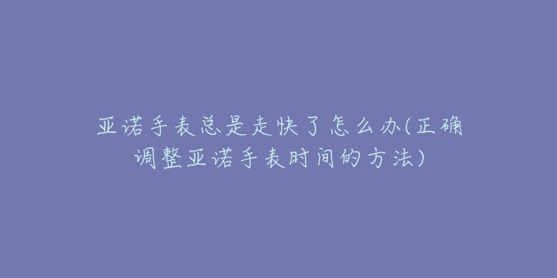 亚诺手表总是走快了怎么办(正确调整亚诺手表时间的方法)