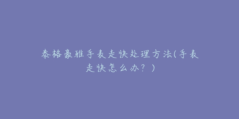 泰格豪雅手表走快处理方法(手表走快怎么办?)-名表号 泰格豪雅手表走快处理方法(手表走快怎么办?)