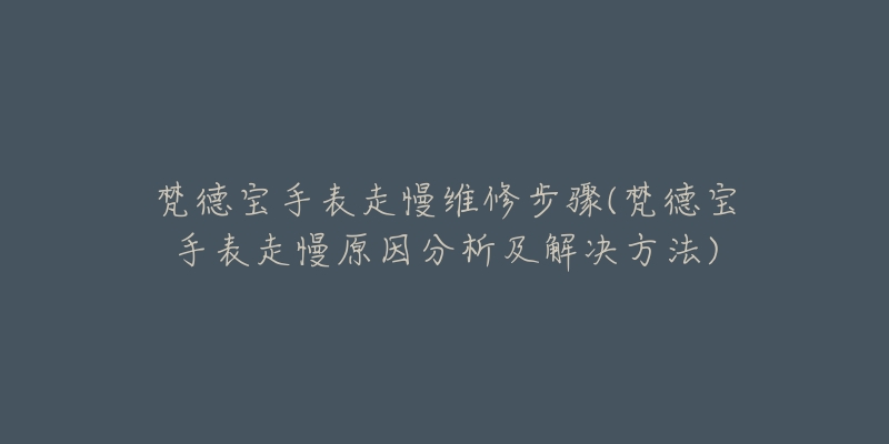 梵德宝手表走慢维修步骤(梵德宝手表走慢原因分析及解决方法)-名表号 梵德宝手表走慢维修步骤(梵德宝手表走慢原因分析及解决方法)