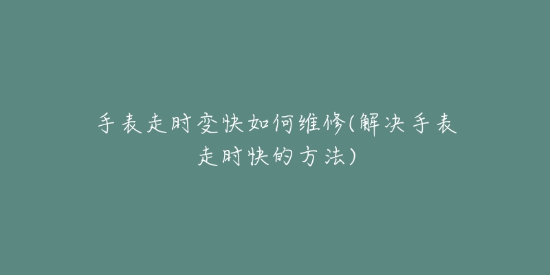 手表走时变快如何维修(解决手表走时快的方法)-名表号 手表走时变快如何维修(解决手表走时快的方法)