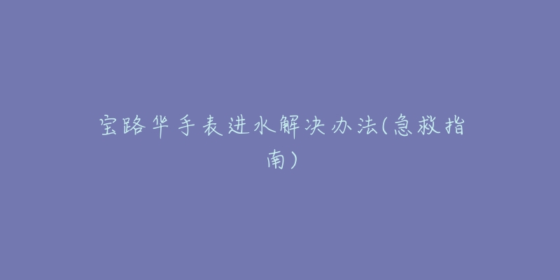 宝路华手表进水解决办法(急救指南)-名表号 宝路华手表进水解决办法(急救指南)