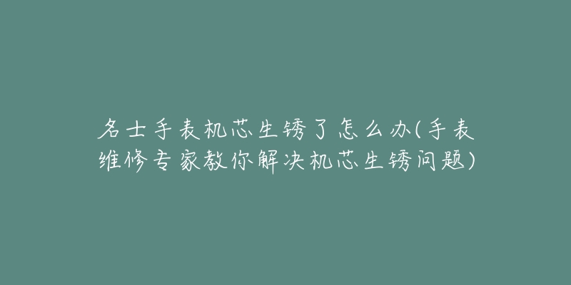 名士手表机芯生锈了怎么办(手表维修专家教你解决机芯生锈问题)-名表号 名士手表机芯生锈了怎么办(手表维修专家教你解决机芯生锈问题)