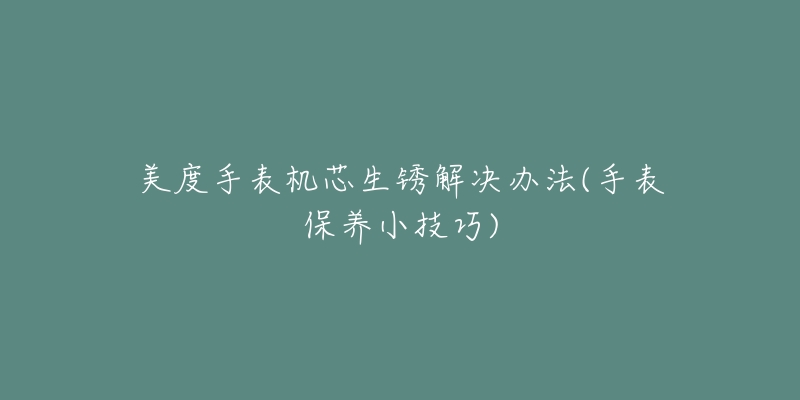 美度手表机芯生锈解决办法(手表保养小技巧)-名表号 美度手表机芯生锈解决办法(手表保养小技巧)