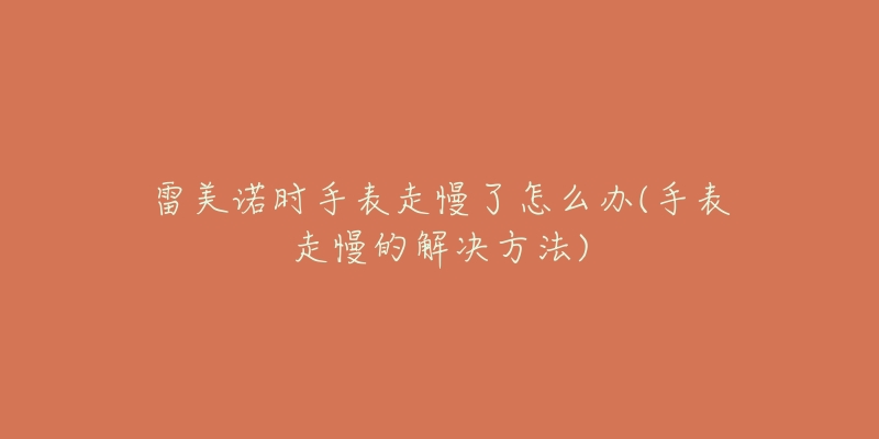 雷美诺时手表走慢了怎么办(手表走慢的解决方法)-名表号 雷美诺时手表走慢了怎么办(手表走慢的解决方法)