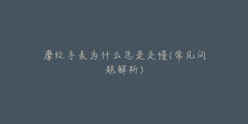 摩纹手表为什么总是走慢(常见问题解析)-名表号 摩纹手表为什么总是走慢(常见问题解析)