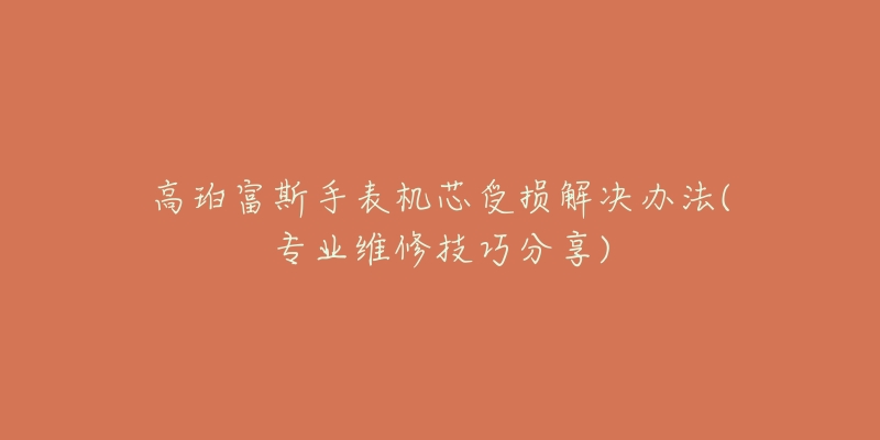 高珀富斯手表机芯受损解决办法(专业维修技巧分享)-名表号 高珀富斯手表机芯受损解决办法(专业维修技巧分享)