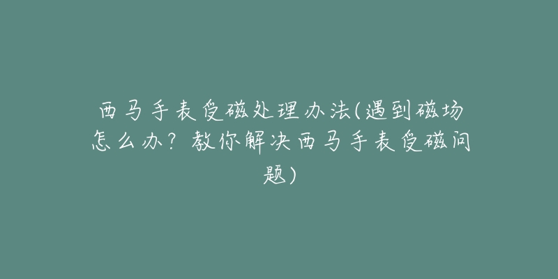 西马手表受磁处理办法(遇到磁场怎么办?教你解决西马手表受磁问题)-名表号 西马手表受磁处理办法(遇到磁场怎么办?教你解决西马手表受磁问题)