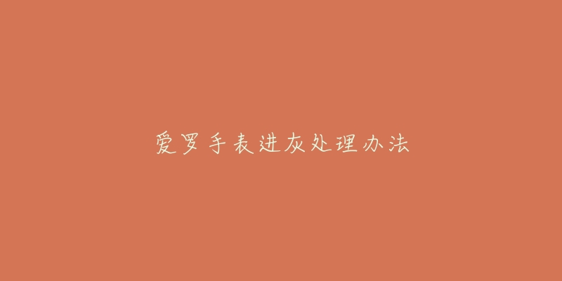 爱罗手表进灰处理办法-名表号 爱罗手表进灰处理办法