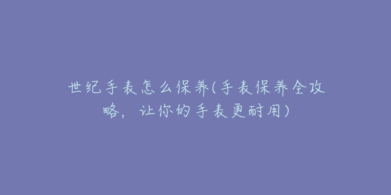 世纪手表怎么保养(手表保养全攻略,让你的手表更耐用)-名表号 世纪手表怎么保养(手表保养全攻略,让你的手表更耐用)