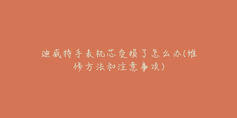 迪威特手表机芯受损了怎么办(维修方法和注意事项)-名表号 迪威特手表机芯受损了怎么办(维修方法和注意事项)