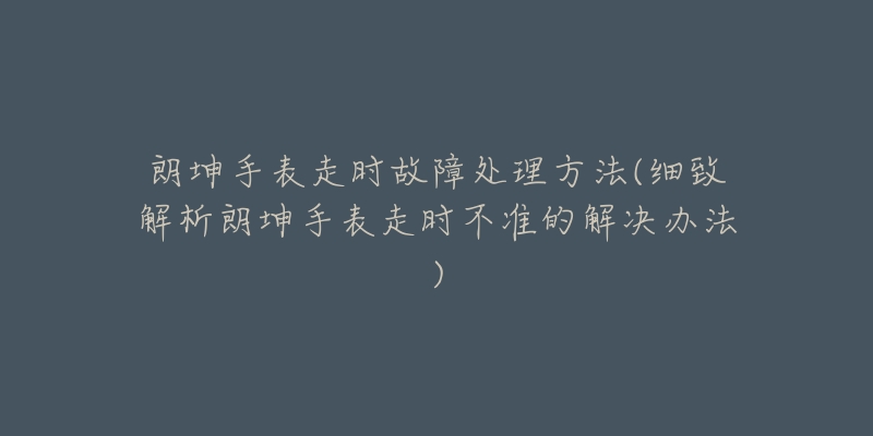 朗坤手表走时故障处理方法(细致解析朗坤手表走时不准的解决办法)-名表号 朗坤手表走时故障处理方法(细致解析朗坤手表走时不准的解决办法)