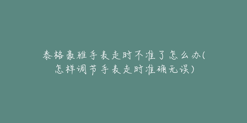 泰格豪雅手表走时不准了怎么办(怎样调节手表走时准确无误)