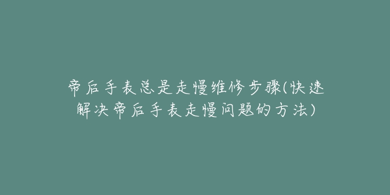 帝后手表总是走慢维修步骤(快速解决帝后手表走慢问题的方法)-名表号 帝后手表总是走慢维修步骤(快速解决帝后手表走慢问题的方法)