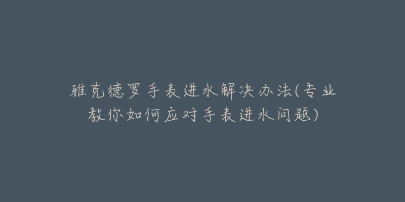 雅克德罗手表进水解决办法(专业教你如何应对手表进水问题)-名表号 雅克德罗手表进水解决办法(专业教你如何应对手表进水问题)