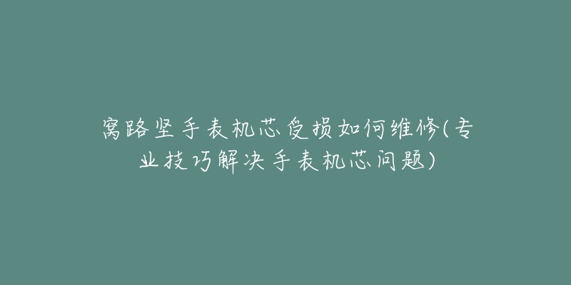 窝路坚手表机芯受损如何维修(专业技巧解决手表机芯问题)-名表号 窝路坚手表机芯受损如何维修(专业技巧解决手表机芯问题)