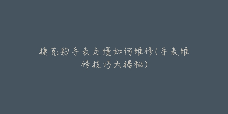 捷克豹手表走慢如何维修(手表维修技巧大揭秘)-名表号 捷克豹手表走慢如何维修(手表维修技巧大揭秘)