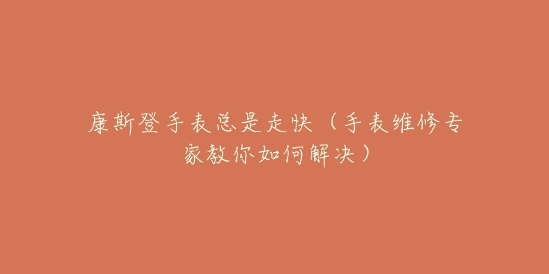康斯登手表总是走快(手表维修专家教你如何解决)-名表号 康斯登手表总是走快(手表维修专家教你如何解决)