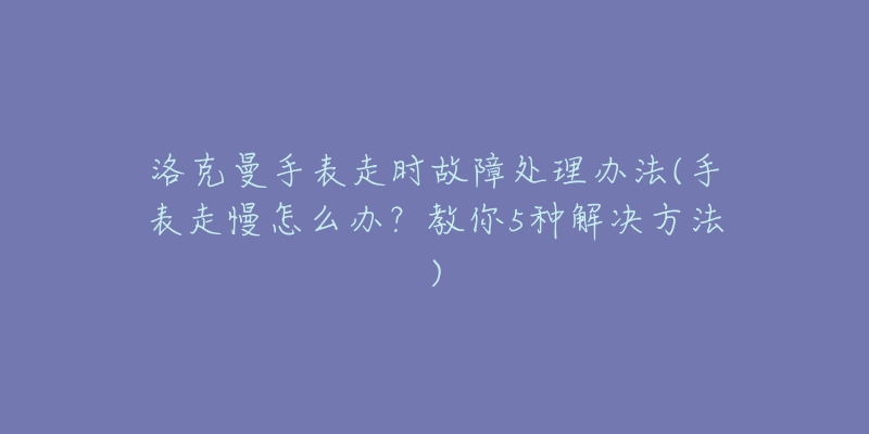 洛克曼手表走时故障处理办法(手表走慢怎么办?教你5种解决方法)-名表号 洛克曼手表走时故障处理办法(手表走慢怎么办?教你5种解决方法)