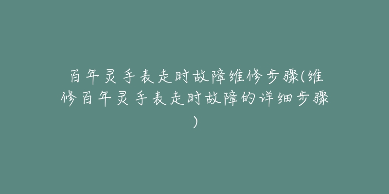 百年灵手表走时故障维修步骤(维修百年灵手表走时故障的详细步骤)-名表号 百年灵手表走时故障维修步骤(维修百年灵手表走时故障的详细步骤)