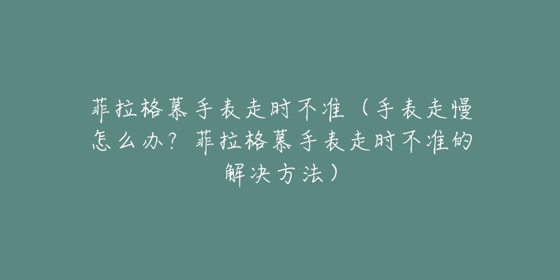 菲拉格慕手表走时不准（手表走慢怎么办？菲拉格慕手表走时不准的解决方法）