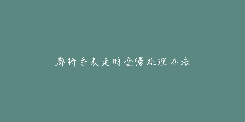 廊桥手表走时变慢处理办法-名表号 廊桥手表走时变慢处理办法