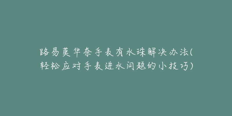 路易莫华奈手表有水珠解决办法(轻松应对手表进水问题的小技巧)-名表号 路易莫华奈手表有水珠解决办法(轻松应对手表进水问题的小技巧)
