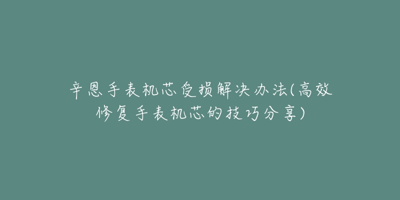 辛恩手表机芯受损解决办法(高效修复手表机芯的技巧分享)-名表号 辛恩手表机芯受损解决办法(高效修复手表机芯的技巧分享)