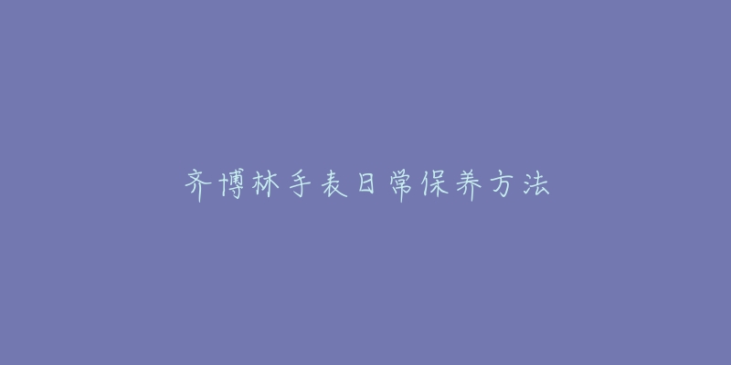 齐博林手表日常保养方法-名表号 齐博林手表日常保养方法