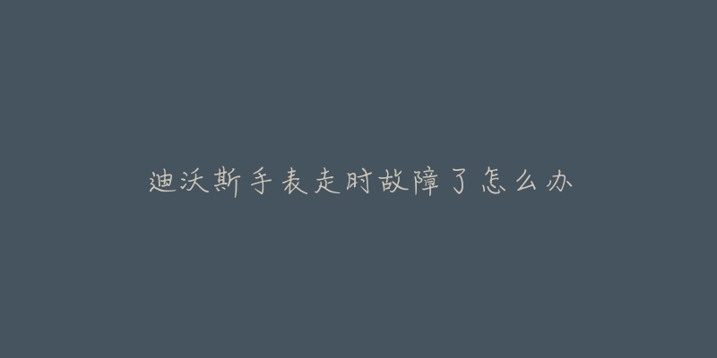 迪沃斯手表走时故障了怎么办-名表号 迪沃斯手表走时故障了怎么办