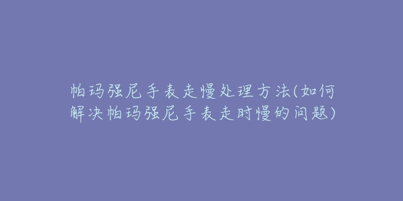 帕玛强尼手表走慢处理方法(如何解决帕玛强尼手表走时慢的问题)-名表号 帕玛强尼手表走慢处理方法(如何解决帕玛强尼手表走时慢的问题)